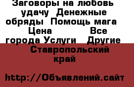 Заговоры на любовь, удачу. Денежные обряды. Помощь мага.  › Цена ­ 2 000 - Все города Услуги » Другие   . Ставропольский край